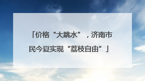 价格“大跳水”，济南市民今夏实现“荔枝自由”